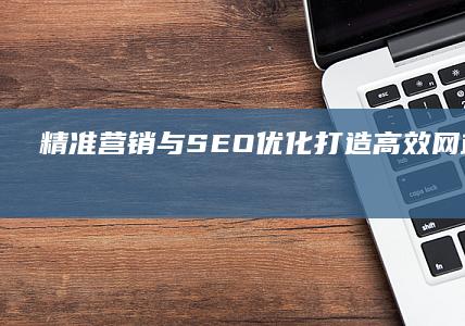 精准营销与SEO优化：打造高效网站推广策略